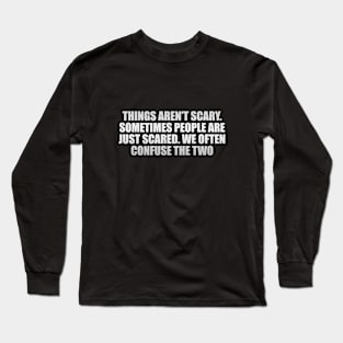 Things aren’t scary. Sometimes people are just scared. We often confuse the two Long Sleeve T-Shirt